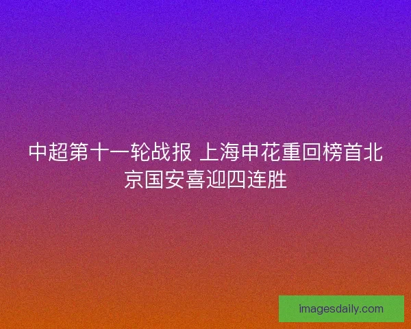 中超第十一轮战报 上海申花重回榜首北京国安喜迎四连胜