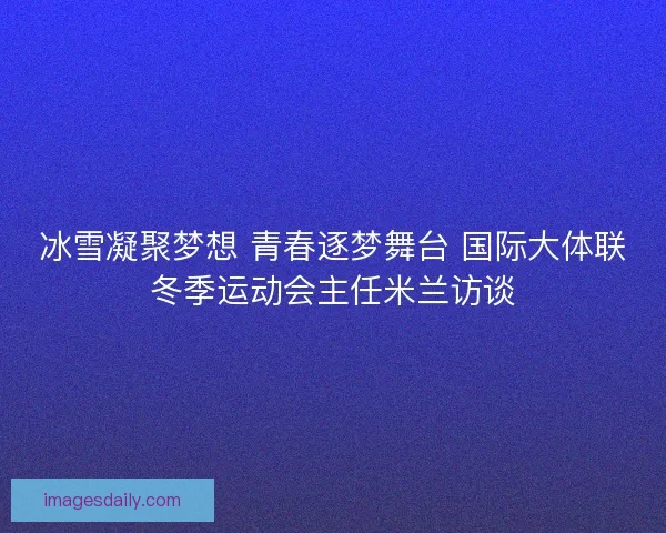 冰雪凝聚梦想 青春逐梦舞台 国际大体联冬季运动会主任米兰访谈