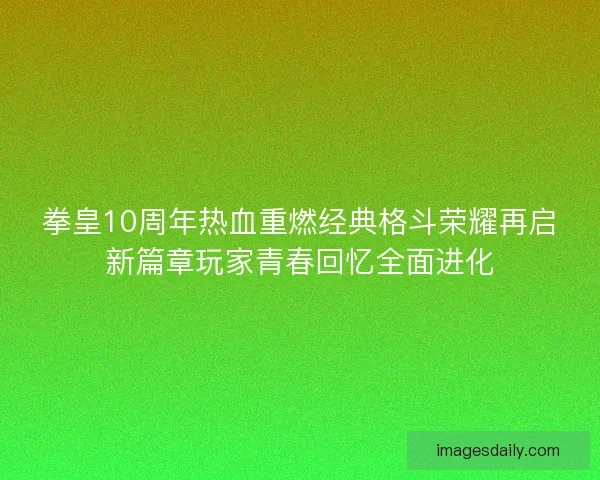 拳皇10周年热血重燃经典格斗荣耀再启新篇章玩家青春回忆全面进化