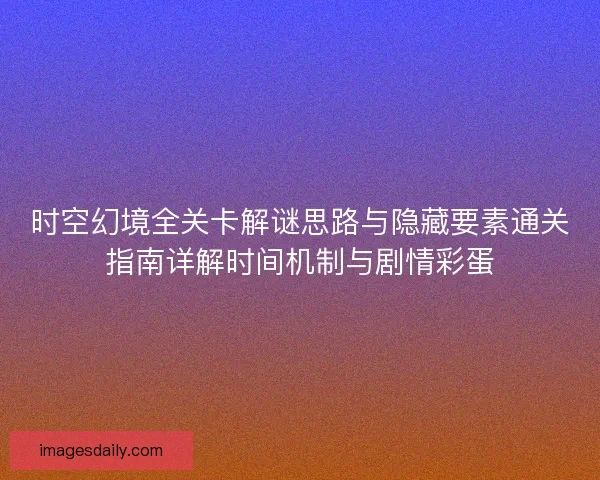 时空幻境全关卡解谜思路与隐藏要素通关指南详解时间机制与剧情彩蛋