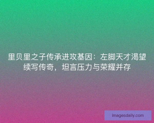 里贝里之子传承进攻基因：左脚天才渴望续写传奇，坦言压力与荣耀并存