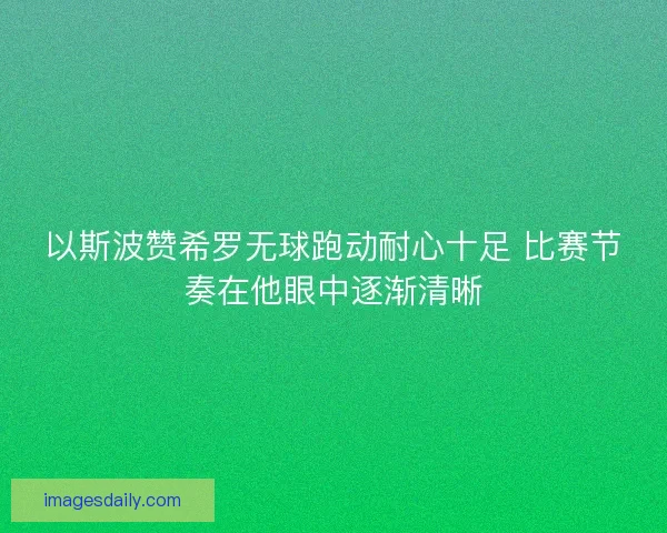 以斯波赞希罗无球跑动耐心十足 比赛节奏在他眼中逐渐清晰