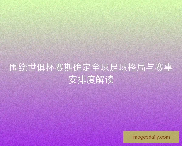 围绕世俱杯赛期确定全球足球格局与赛事安排度解读